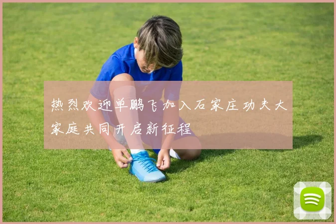 热烈欢迎单鹏飞加入石家庄功夫大家庭共同开启新征程