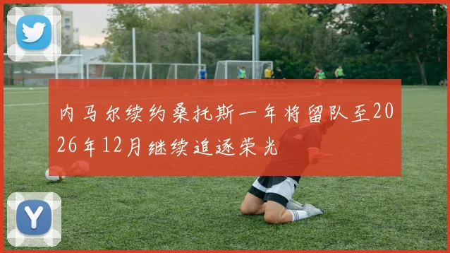 内马尔续约桑托斯一年将留队至2026年12月继续追逐荣光