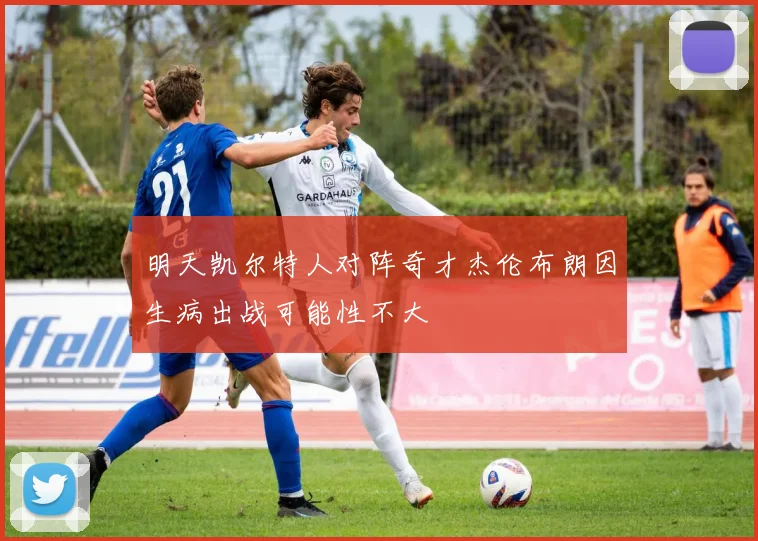 明天凯尔特人对阵奇才杰伦布朗因生病出战可能性不大
