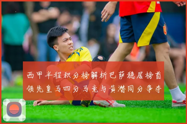 西甲半程积分榜解析巴萨稳居榜首领先皇马四分马竞与黄潜同分争夺激烈