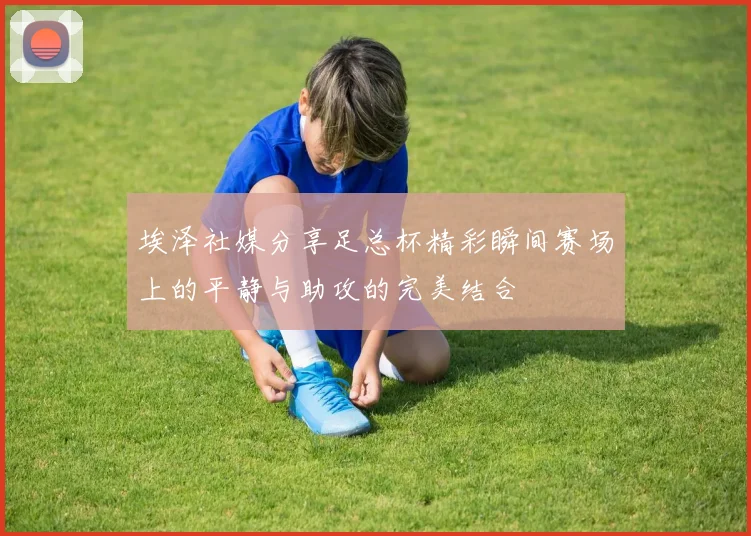 埃泽社媒分享足总杯精彩瞬间赛场上的平静与助攻的完美结合