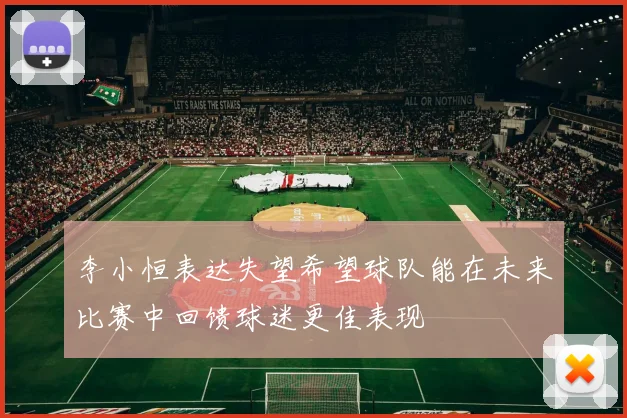 李小恒表达失望希望球队能在未来比赛中回馈球迷更佳表现