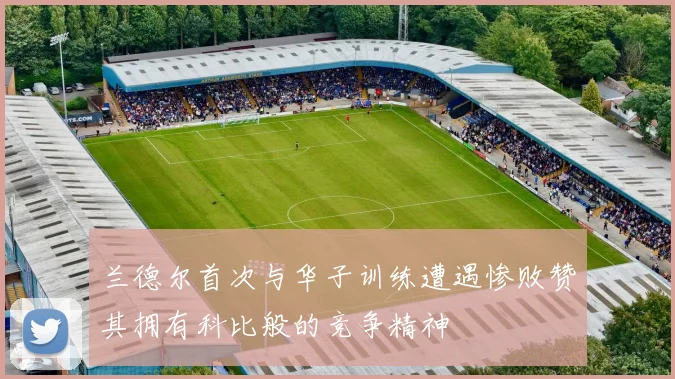 兰德尔首次与华子训练遭遇惨败赞其拥有科比般的竞争精神