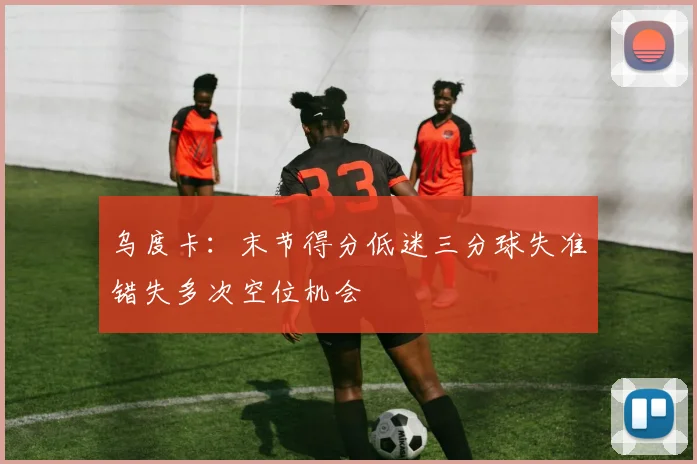 乌度卡：末节得分低迷三分球失准错失多次空位机会