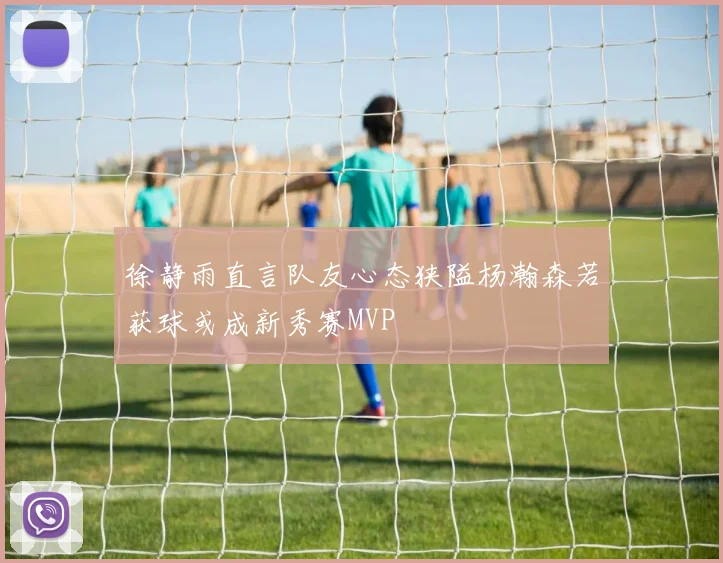 徐静雨直言队友心态狭隘杨瀚森若获球或成新秀赛MVP