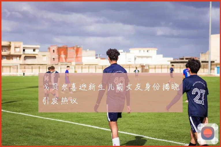 戈贝尔喜迎新生儿前女友身份揭晓引发热议