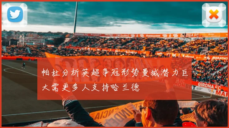 帕杜分析英超争冠形势曼城潜力巨大需更多人支持哈兰德