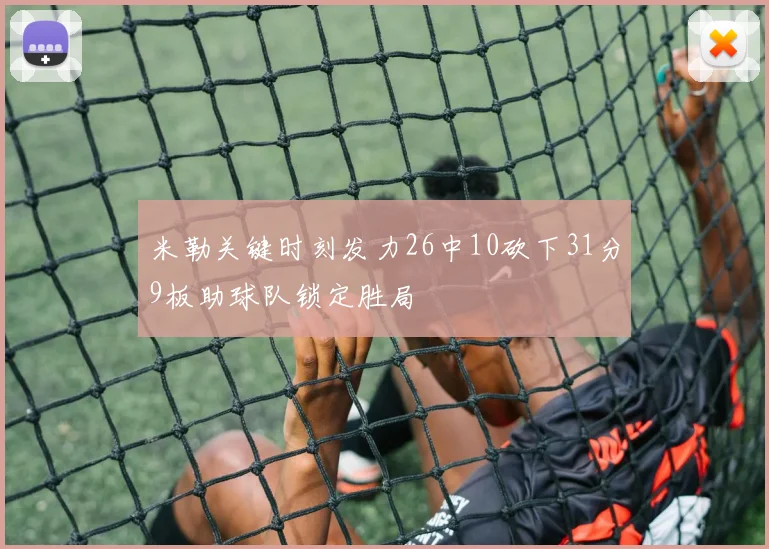 米勒关键时刻发力26中10砍下31分9板助球队锁定胜局
