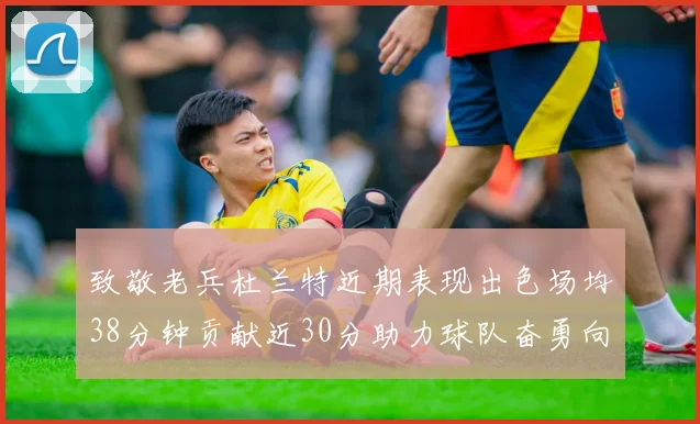 致敬老兵杜兰特近期表现出色场均38分钟贡献近30分助力球队奋勇向前