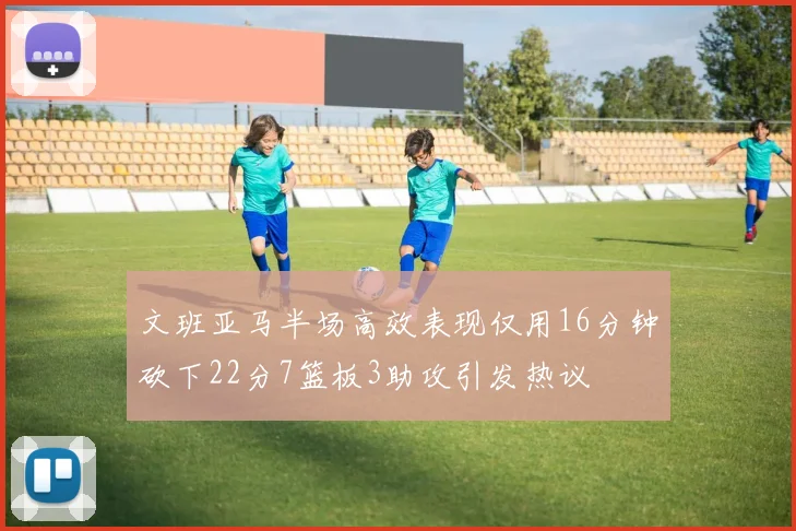 文班亚马半场高效表现仅用16分钟砍下22分7篮板3助攻引发热议