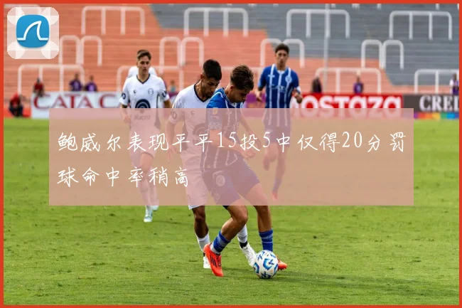 鲍威尔表现平平15投5中仅得20分罚球命中率稍高
