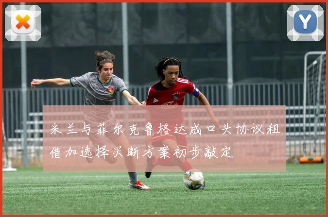 米兰与菲尔克鲁格达成口头协议租借加选择买断方案初步敲定