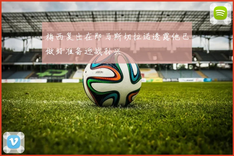 梅西复出在即马斯切拉诺透露他已做好准备迎战孙兴慜