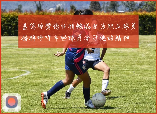基德称赞德怀特鲍威尔为职业球员榜样呼吁年轻球员学习他的精神