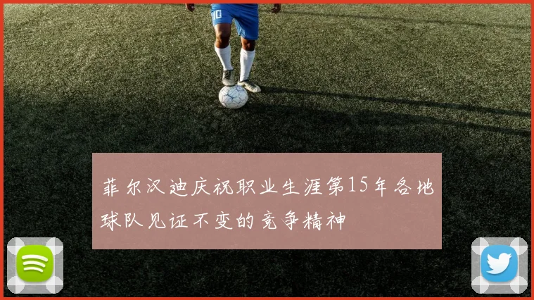 菲尔汉迪庆祝职业生涯第15年各地球队见证不变的竞争精神