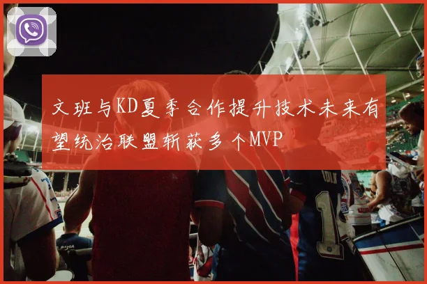 文班与KD夏季合作提升技术未来有望统治联盟斩获多个MVP