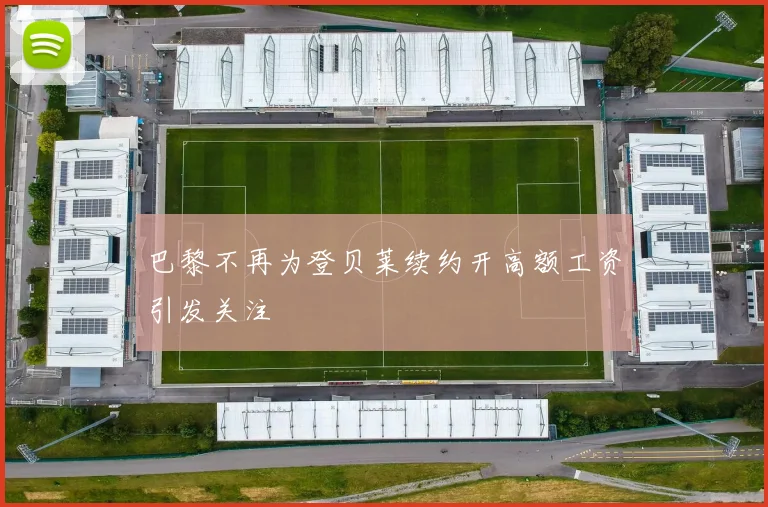 巴黎不再为登贝莱续约开高额工资引发关注