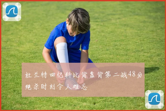 杜兰特回忆科比背靠背第二战48分绝杀时刻令人难忘